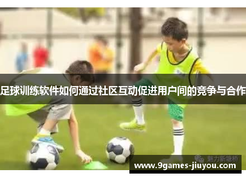 足球训练软件如何通过社区互动促进用户间的竞争与合作